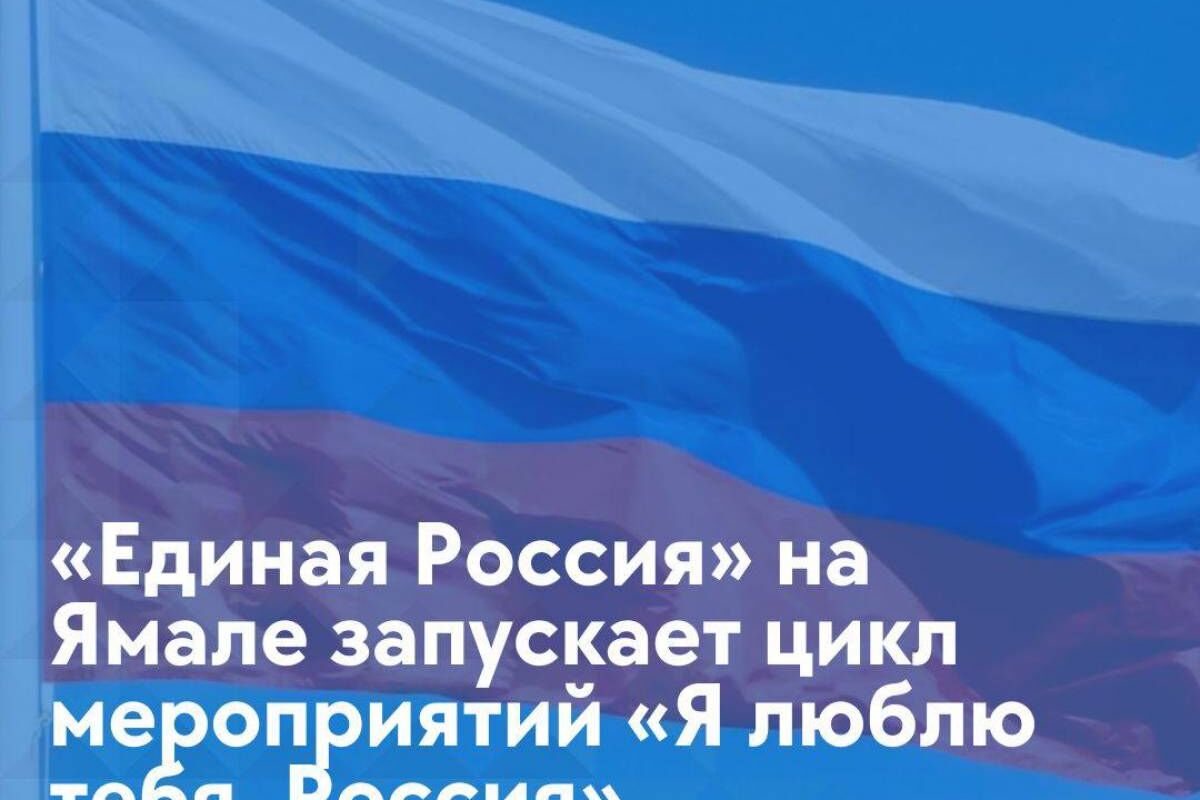 Единая Россия» на Ямале запускает цикл мероприятий «Я люблю тебя, Россия»